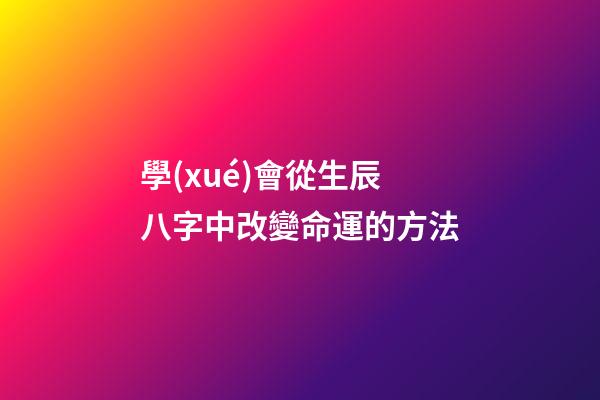 學(xué)會從生辰八字中改變命運的方法