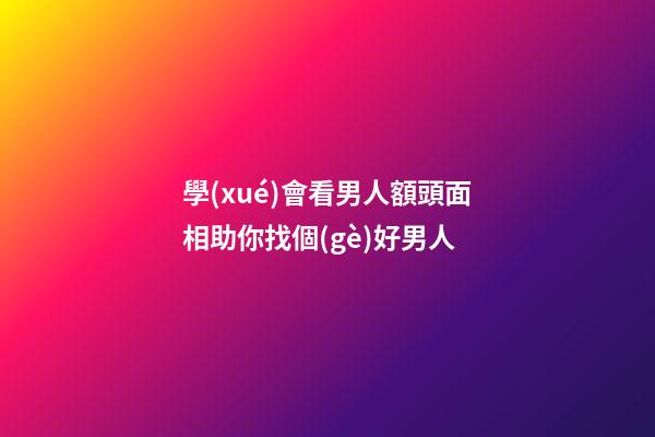 學(xué)會看男人額頭面相助你找個(gè)好男人