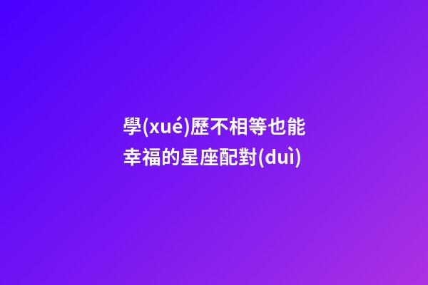 學(xué)歷不相等也能幸福的星座配對(duì)-第1張-星座運(yùn)勢(shì)-玄機(jī)派