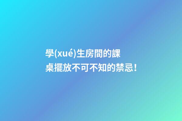 學(xué)生房間的課桌擺放不可不知的禁忌！
