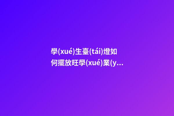 學(xué)生臺(tái)燈如何擺放旺學(xué)業(yè)