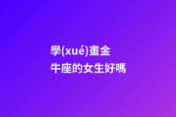學(xué)畫金牛座的女生好嗎-第1張-星座運(yùn)勢(shì)-玄機(jī)派