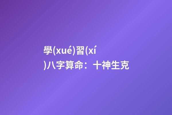 學(xué)習(xí)八字算命：十神生克