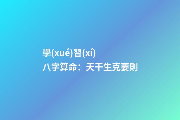 學(xué)習(xí)八字算命：天干生克要則