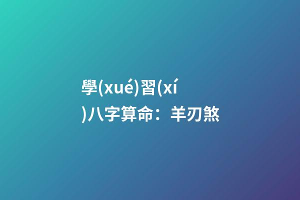 學(xué)習(xí)八字算命：羊刃煞