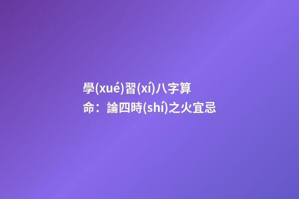 學(xué)習(xí)八字算命：論四時(shí)之火宜忌