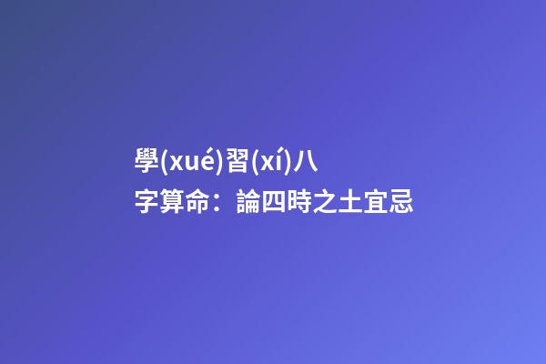 學(xué)習(xí)八字算命：論四時之土宜忌