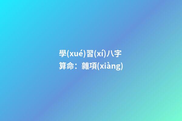 學(xué)習(xí)八字算命：雜項(xiàng)