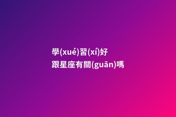學(xué)習(xí)好跟星座有關(guān)嗎-第1張-星座運(yùn)勢-玄機(jī)派