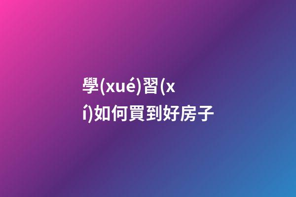 學(xué)習(xí)如何買到好房子