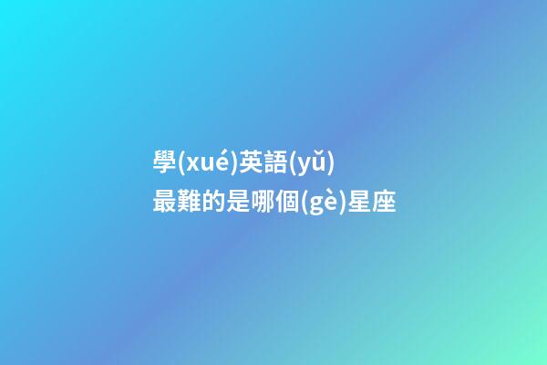 學(xué)英語(yǔ)最難的是哪個(gè)星座-第1張-星座運(yùn)勢(shì)-玄機(jī)派