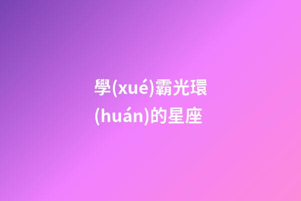 學(xué)霸光環(huán)的星座-第1張-星座運(yùn)勢-玄機(jī)派