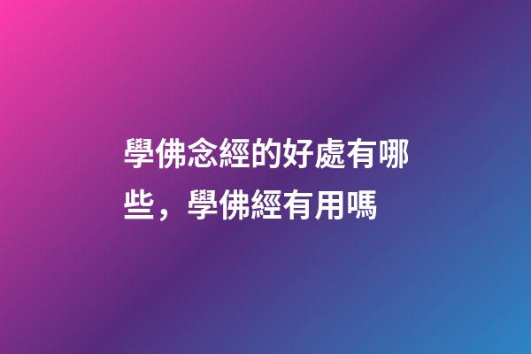 學佛念經的好處有哪些，學佛經有用嗎