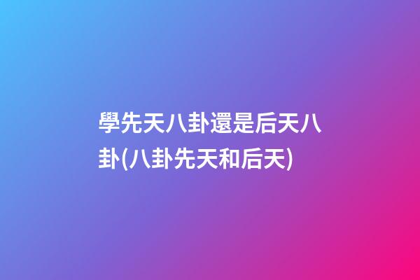 學先天八卦還是后天八卦(八卦先天和后天)