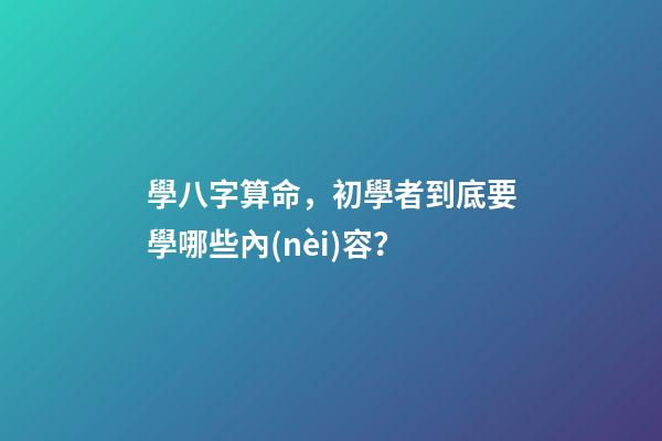 學八字算命，初學者到底要學哪些內(nèi)容？