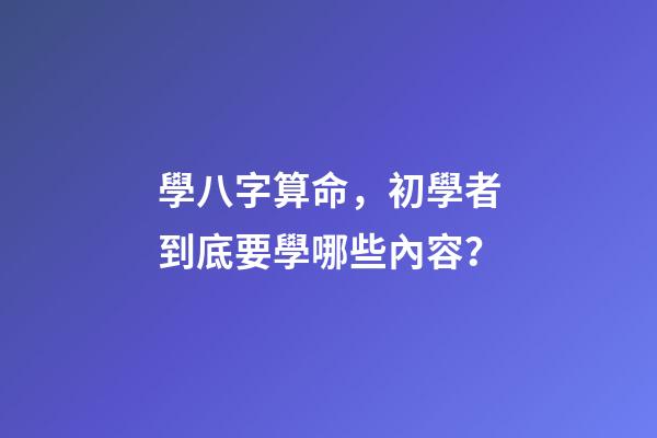 學八字算命，初學者到底要學哪些內容？