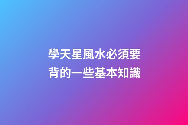 學天星風水必須要背的一些基本知識