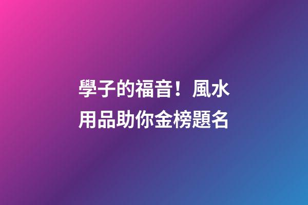 學子的福音！風水用品助你金榜題名