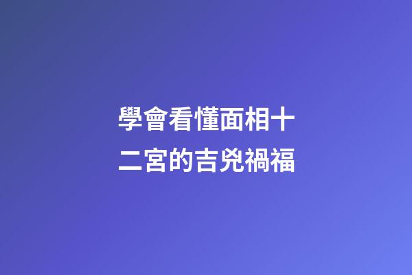 學會看懂面相十二宮的吉兇禍福