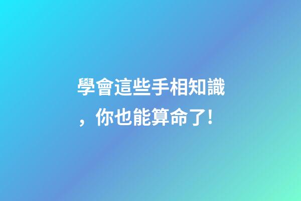 學會這些手相知識，你也能算命了!