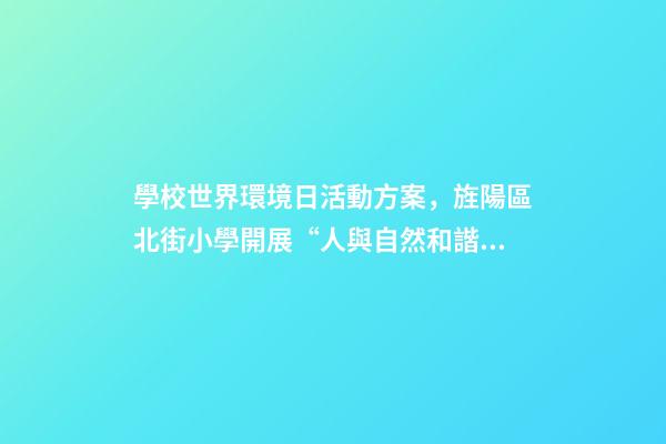 學校世界環境日活動方案，旌陽區北街小學開展“人與自然和諧共生-第1張-觀點-玄機派