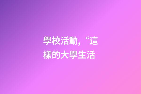 學校活動,“這樣的大學生活-第1張-觀點-玄機派