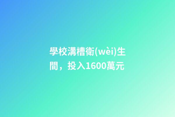學校溝槽衛(wèi)生間，投入1600萬元-第1張-觀點-玄機派