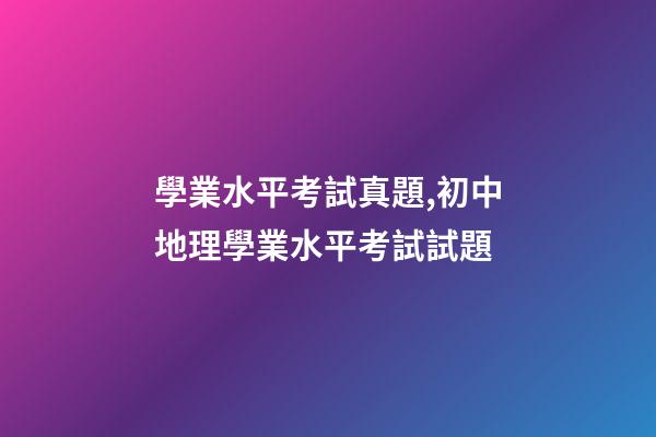 學業水平考試真題,初中地理(會考中考)學業水平考試試題-第1張-觀點-玄機派