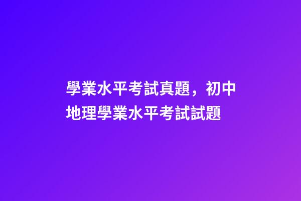 學業水平考試真題，初中地理(會考中考)學業水平考試試題