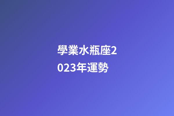 學業水瓶座2023年運勢-第1張-星座運勢-玄機派