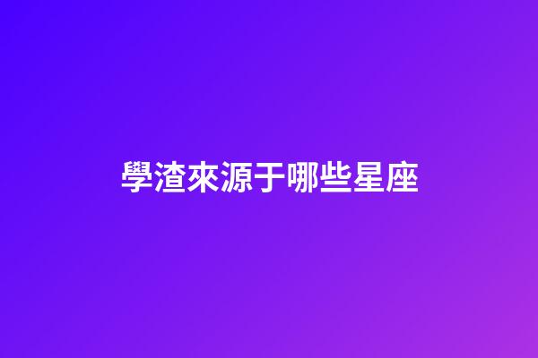 學渣來源于哪些星座-第1張-星座運勢-玄機派