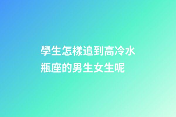 學生怎樣追到高冷水瓶座的男生女生呢-第1張-星座運勢-玄機派