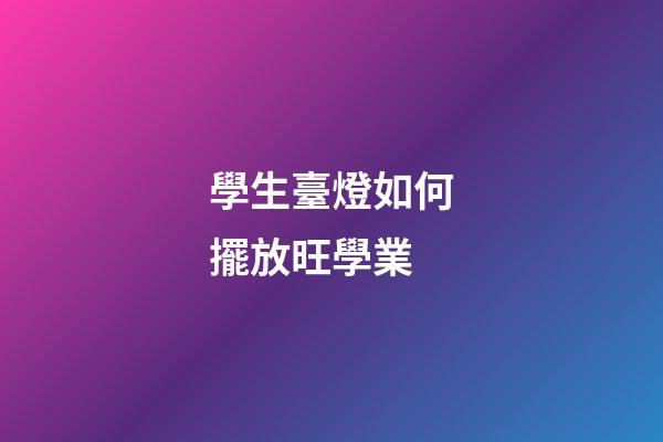 學生臺燈如何擺放旺學業