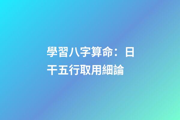 學習八字算命：日干五行取用細論