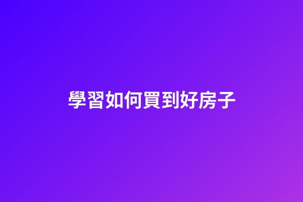 學習如何買到好房子