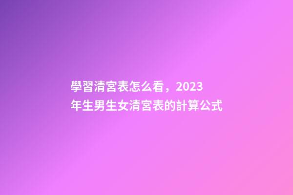 學習清宮表怎么看，2023年生男生女清宮表的計算公式