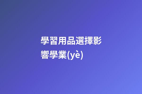 學習用品選擇影響學業(yè)