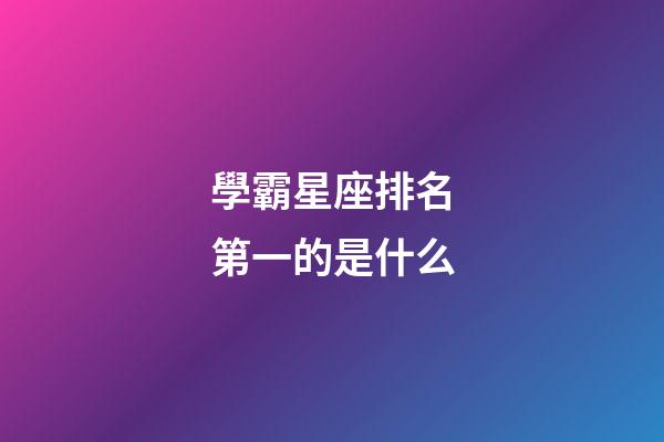 學霸星座排名第一的是什么-第1張-星座運勢-玄機派