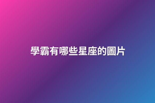 學霸有哪些星座的圖片-第1張-星座運勢-玄機派