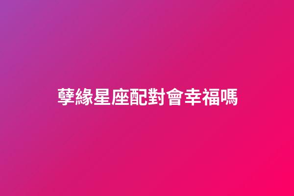 孽緣星座配對會幸福嗎-第1張-星座運勢-玄機派