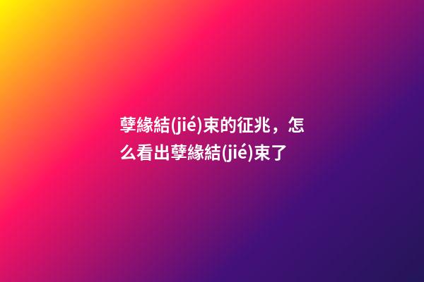孽緣結(jié)束的征兆，怎么看出孽緣結(jié)束了