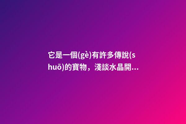 它是一個(gè)有許多傳說(shuō)的寶物，淺談水晶開運(yùn)和催財(cái)