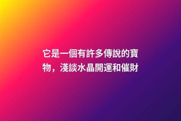 它是一個有許多傳說的寶物，淺談水晶開運和催財