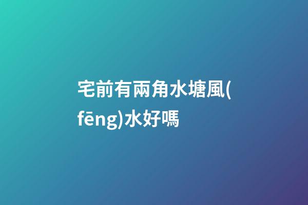 宅前有兩角水塘風(fēng)水好嗎