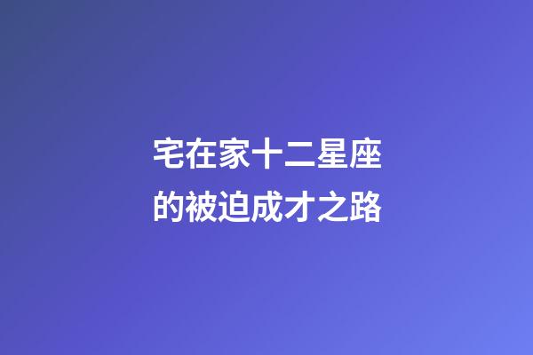宅在家十二星座的被迫成才之路