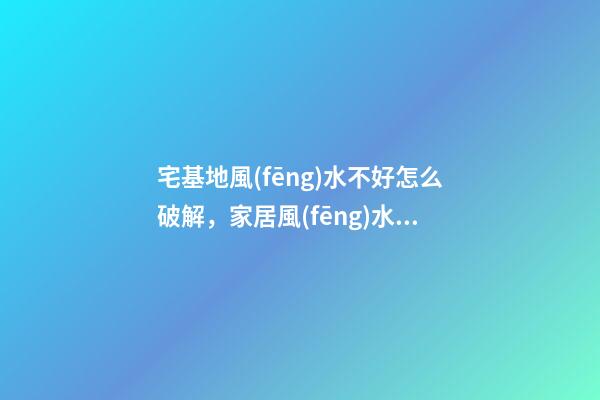 宅基地風(fēng)水不好怎么破解，家居風(fēng)水不好如何化解