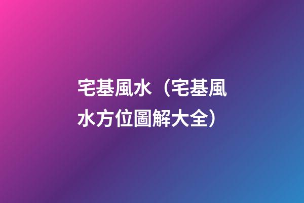 宅基風水（宅基風水方位圖解大全）