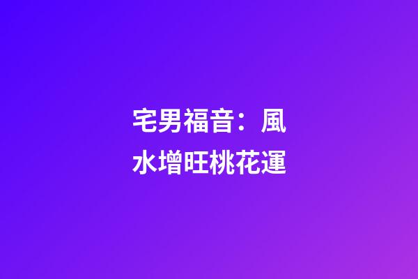 宅男福音：風水增旺桃花運