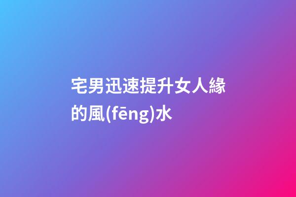 宅男迅速提升女人緣的風(fēng)水