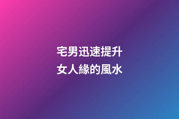 宅男迅速提升女人緣的風水